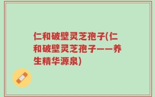 仁和破壁灵芝孢子(仁和破壁灵芝孢子——养生精华源泉)