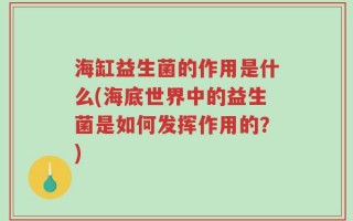 海缸益生菌的作用是什么(海底世界中的益生菌是如何发挥作用的？)