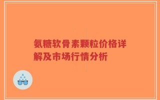 氨糖软骨素颗粒价格详解及市场行情分析