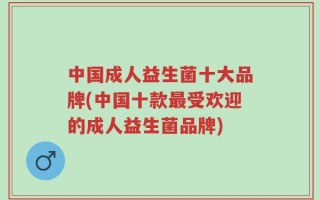 中国成人益生菌十大品牌(中国十款最受欢迎的成人益生菌品牌)