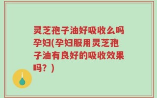 灵芝孢子油好吸收么吗孕妇(孕妇服用灵芝孢子油有良好的吸收效果吗？)