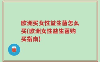 欧洲买女性益生菌怎么买(欧洲女性益生菌购买指南)
