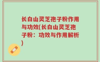 长白山灵芝孢子粉作用与功效(长白山灵芝孢子粉：功效与作用解析)