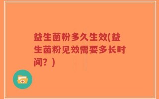 益生菌粉多久生效(益生菌粉见效需要多长时间？)