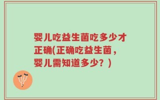 婴儿吃益生菌吃多少才正确(正确吃益生菌，婴儿需知道多少？)