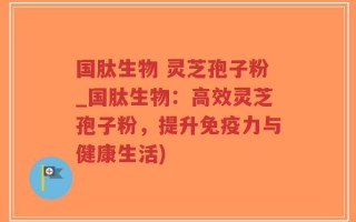 国肽生物 灵芝孢子粉_国肽生物：高效灵芝孢子粉，提升免疫力与健康生活)