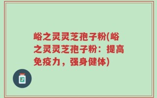 峪之灵灵芝孢子粉(峪之灵灵芝孢子粉：提高免疫力，强身健体)