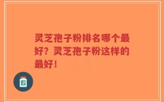灵芝孢子粉排名哪个最好？灵芝孢子粉这样的最好！