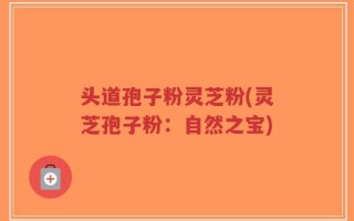 头道孢子粉灵芝粉(灵芝孢子粉：自然之宝)