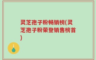 灵芝孢子粉畅销榜(灵芝孢子粉荣登销售榜首)