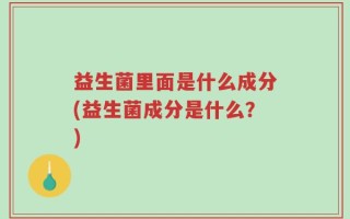 益生菌里面是什么成分(益生菌成分是什么？)