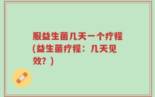 服益生菌几天一个疗程(益生菌疗程：几天见效？)
