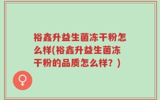 裕鑫升益生菌冻干粉怎么样(裕鑫升益生菌冻干粉的品质怎么样？)