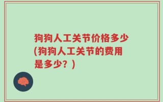 狗狗人工关节价格多少(狗狗人工关节的费用是多少？)