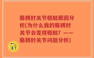 胳膊肘关节粗糙原因分析(为什么我的胳膊肘关节会变得粗糙？——胳膊肘关节问题分析)