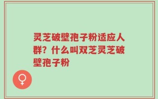 灵芝破壁孢子粉适应人群？什么叫双芝灵芝破壁孢子粉