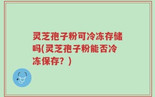 灵芝孢子粉可冷冻存储吗(灵芝孢子粉能否冷冻保存？)