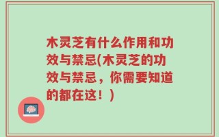 木灵芝有什么作用和功效与禁忌(木灵芝的功效与禁忌，你需要知道的都在这！)
