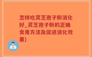 怎样吃灵芝孢子粉消化好_灵芝孢子粉的正确食用方法及促进消化效果)