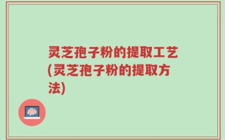 灵芝孢子粉的提取工艺(灵芝孢子粉的提取方法)