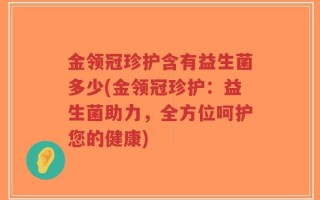 金领冠珍护含有益生菌多少(金领冠珍护：益生菌助力，全方位呵护您的健康)