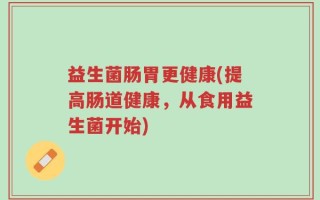 益生菌肠胃更健康(提高肠道健康，从食用益生菌开始)