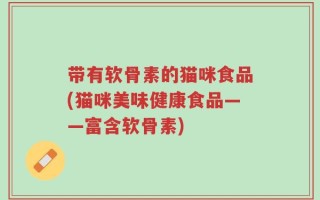 带有软骨素的猫咪食品(猫咪美味健康食品——富含软骨素)