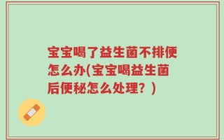 宝宝喝了益生菌不排便怎么办(宝宝喝益生菌后便秘怎么处理？)