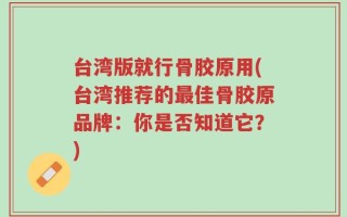 台湾版就行骨胶原用(台湾推荐的最佳骨胶原品牌：你是否知道它？)