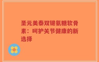 圣元美泰双键氨糖软骨素：呵护关节健康的新选择