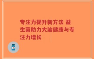 专注力提升新方法 益生菌助力大脑健康与专注力增长