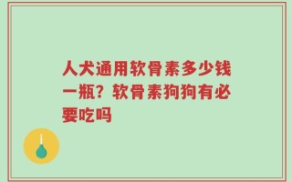 人犬通用软骨素多少钱一瓶？软骨素狗狗有必要吃吗