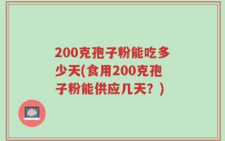 200克孢子粉能吃多少天(食用200克孢子粉能供应几天？)