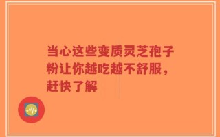 当心这些变质灵芝孢子粉让你越吃越不舒服，赶快了解