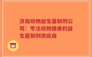 济南动物益生菌制剂公司：专注动物健康的益生菌制剂供应商