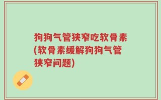 狗狗气管狭窄吃软骨素(软骨素缓解狗狗气管狭窄问题)