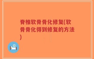 脊椎软骨骨化修复(软骨骨化得到修复的方法)