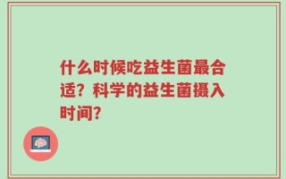 什么时候吃益生菌最合适？科学的益生菌摄入时间？