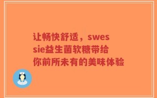 让畅快舒适，swessie益生菌软糖带给你前所未有的美味体验