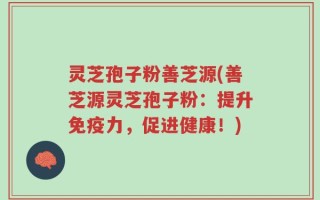 灵芝孢子粉善芝源(善芝源灵芝孢子粉：提升免疫力，促进健康！)