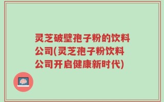 灵芝破壁孢子粉的饮料公司(灵芝孢子粉饮料公司开启健康新时代)