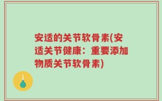 安适的关节软骨素(安适关节健康：重要添加物质关节软骨素)