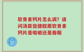 软骨素钙片怎么调？请问汤臣倍健胶原软骨素钙片是咀嚼还是吞服