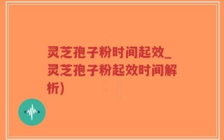 灵芝孢子粉时间起效_灵芝孢子粉起效时间解析)