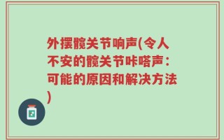 外摆髋关节响声(令人不安的髋关节咔嗒声：可能的原因和解决方法)