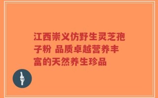 江西崇义仿野生灵芝孢子粉 品质卓越营养丰富的天然养生珍品