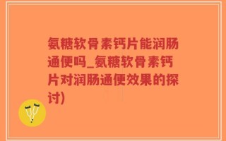 氨糖软骨素钙片能润肠通便吗_氨糖软骨素钙片对润肠通便效果的探讨)