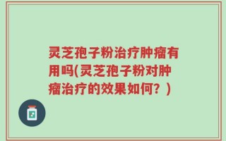 灵芝孢子粉治疗肿瘤有用吗(灵芝孢子粉对肿瘤治疗的效果如何？)