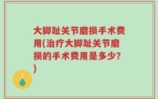大脚趾关节磨损手术费用(治疗大脚趾关节磨损的手术费用是多少？)