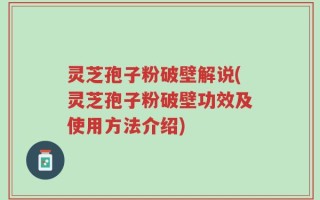 灵芝孢子粉破壁解说(灵芝孢子粉破壁功效及使用方法介绍)
